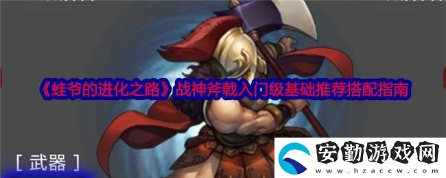蛙爺?shù)倪M(jìn)化之路戰(zhàn)神斧戟入門級基礎(chǔ)推薦搭配指南
