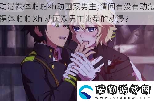 動(dòng)漫裸體啪啪Xh動(dòng)畫(huà)雙男主;請(qǐng)問(wèn)有沒(méi)有動(dòng)漫裸體啪啪