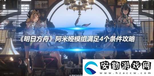 明日方舟阿米婭模組滿足4個條件攻略