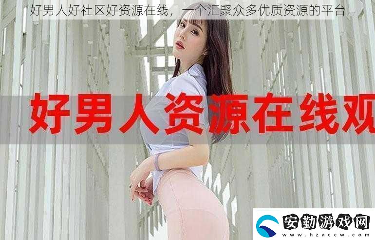 好男人好社區(qū)好資源在線一個匯聚眾多優(yōu)質(zhì)資源的平臺