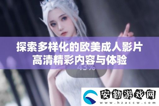 探索多樣化的歐美成人影片高清精彩內(nèi)容與體驗(yàn)