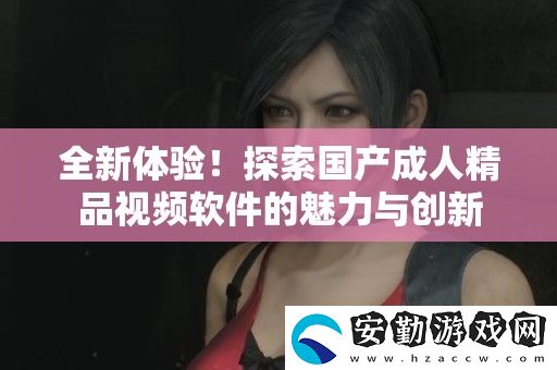 全新體驗！探索國產(chǎn)成人精品視頻軟件的魅力與創(chuàng)新