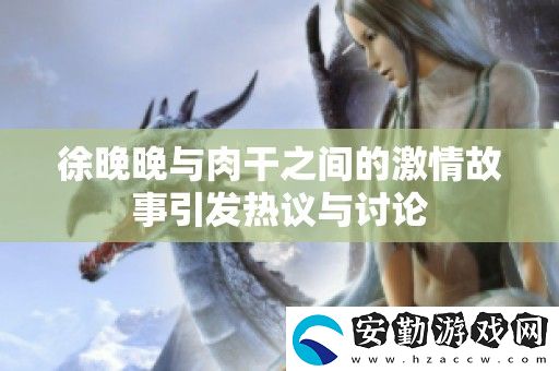 徐晚晚與肉干之間的激情故事引發(fā)熱議與討論