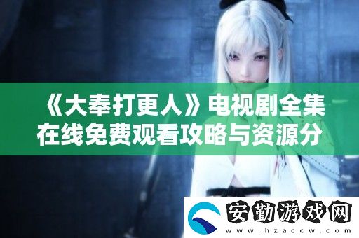 大奉打更人電視劇全集在線免費觀看攻略與資源分享