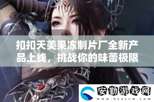 扣扣天美果凍制片廠全新產(chǎn)品上線