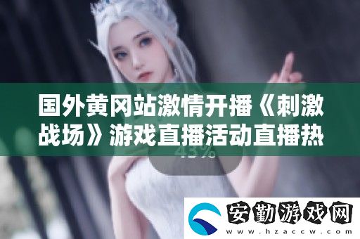 國(guó)外黃岡站激情開(kāi)播刺激戰(zhàn)場(chǎng)游戲直播活動(dòng)直播熱潮來(lái)襲