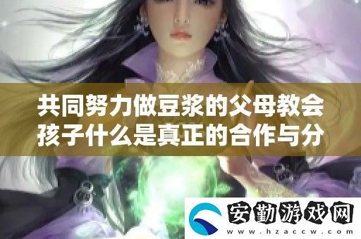 共同努力做豆?jié){的父母教會(huì)孩子什么是真正的合作與分享