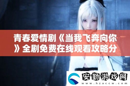 青春愛情劇當(dāng)我飛奔向你全劇免費(fèi)在線觀看攻略分享