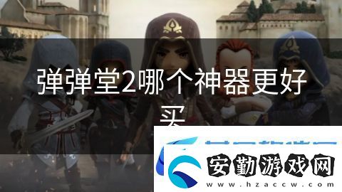 彈彈堂2哪個(gè)神器更好買