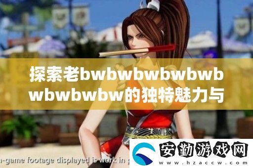 探索老bwbwbwbwbwbwbwbwbw的獨(dú)特魅力與深度解析