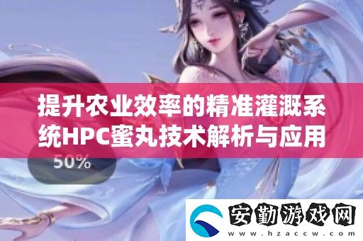 提升農(nóng)業(yè)效率的精準(zhǔn)灌溉系統(tǒng)HPC蜜丸技術(shù)解析與應(yīng)用探討