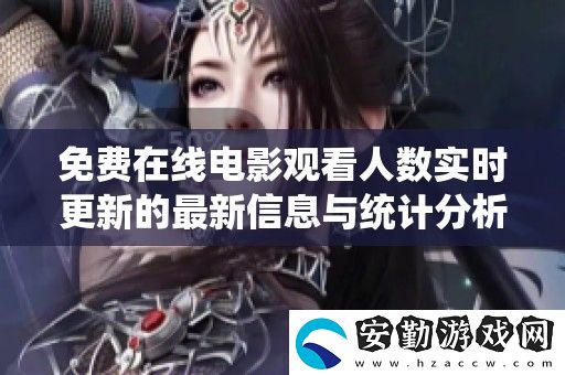 免費(fèi)在線電影觀看人數(shù)實(shí)時(shí)更新的最新信息與統(tǒng)計(jì)分析