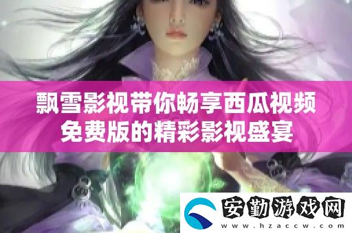 飄雪影視帶你暢享西瓜視頻免費(fèi)版的精彩影視盛宴