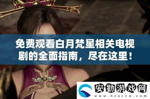 免費觀看白月梵星相關(guān)電視劇的全面指南