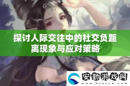 探討人際交往中的社交負(fù)距離現(xiàn)象與應(yīng)對策略