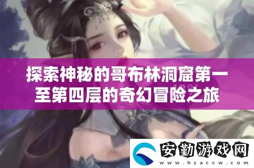 探索神秘的哥布林洞窟第一至第四層的奇幻冒險(xiǎn)之旅