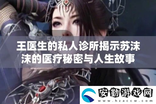 王醫(yī)生的私人診所揭示蘇沫沫的醫(yī)療秘密與人生故事