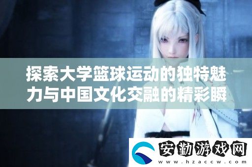 探索大學(xué)籃球運(yùn)動(dòng)的獨(dú)特魅力與中國(guó)文化交融的精彩瞬間