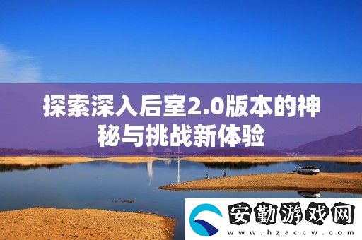 探索深入后室2.0版本的神秘與挑戰(zhàn)新體驗(yàn)
