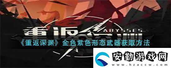 重返深淵金色紫色形態(tài)武器怎么獲取金色紫色形態(tài)武器獲取方式分享