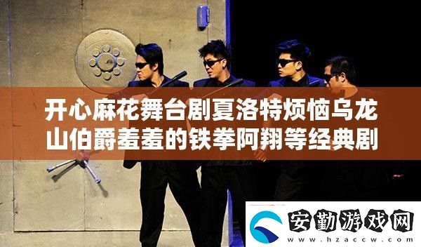 開心麻花舞臺劇夏洛特煩惱烏龍山伯爵羞羞的鐵拳阿翔等經(jīng)典劇目正在熱映