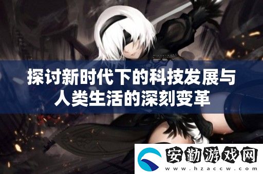 探討新時(shí)代下的科技發(fā)展與人類生活的深刻變革