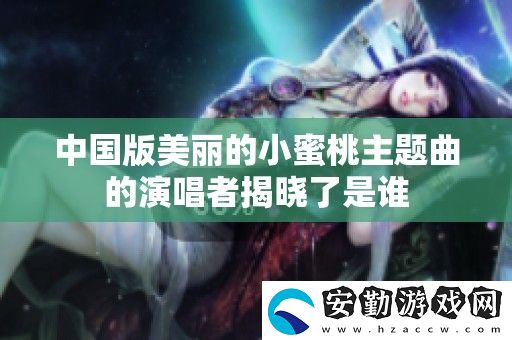 中國(guó)版美麗的小蜜桃主題曲的演唱者揭曉了是誰(shuí)