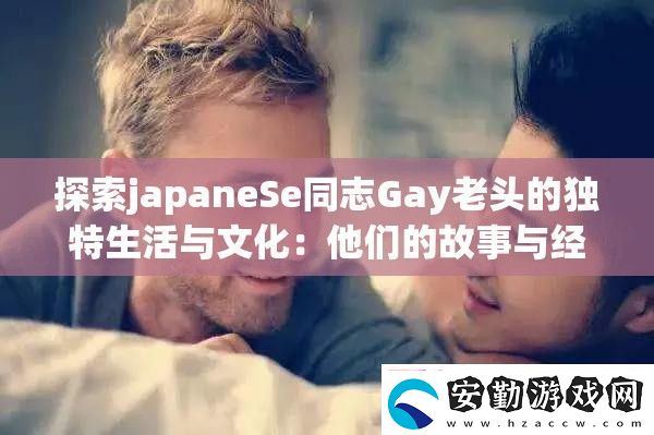 探索japaneSe同志Gay老頭的獨(dú)特生活與文化