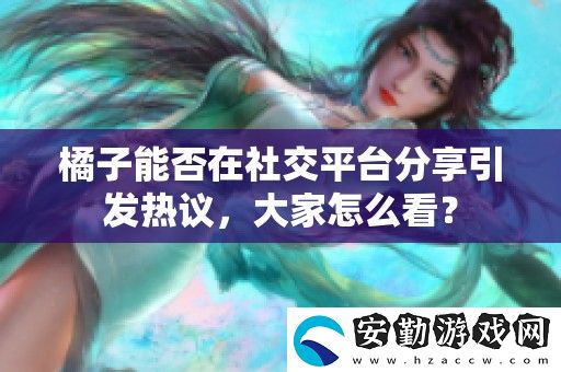 橘子能否在社交平臺分享引發(fā)熱議