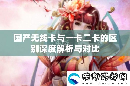 國產(chǎn)無線卡與一卡二卡的區(qū)別深度解析與對(duì)比