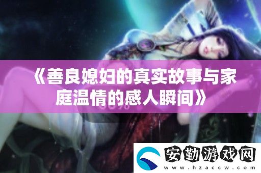 善良媳婦的真實故事與家庭溫情的感人瞬間