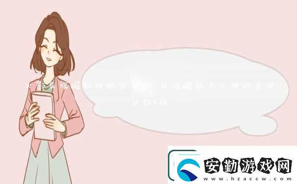 火影異族崛起攻略全人物異族崛起怎么把綱手提升到5級