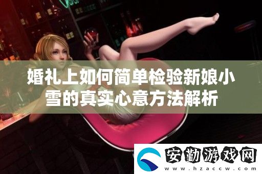 婚禮上如何簡(jiǎn)單檢驗(yàn)新娘小雪的真實(shí)心意方法解析