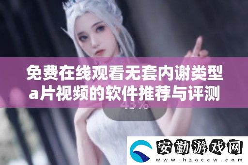 免費(fèi)在線觀看無套內(nèi)謝類型a片視頻的軟件推薦與評測