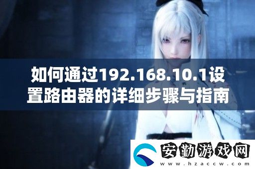 如何通過192.168.10.1設(shè)置路由器的詳細(xì)步驟與指南