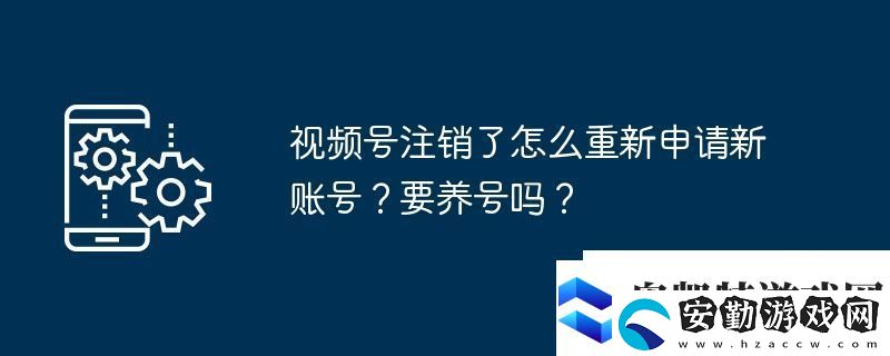 視頻號注銷了怎么重新申請新賬號