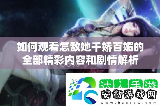 如何觀看怎敵她千嬌百媚的全部精彩內容和劇情解析
