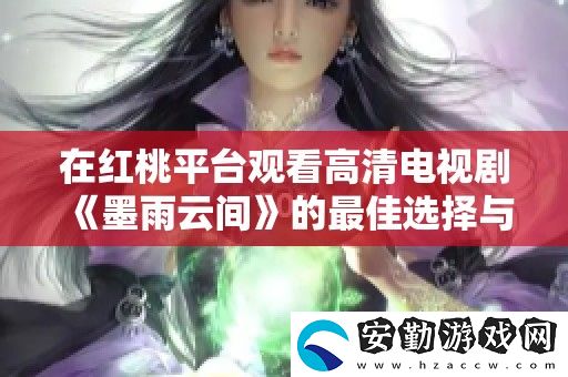 在紅桃平臺(tái)觀看高清電視劇墨雨云間的最佳選擇與觀看指南