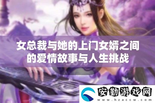 女總裁與她的上門(mén)女婿之間的愛(ài)情故事與人生挑戰(zhàn)