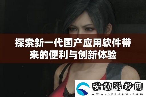 探索新一代國產應用軟件帶來的便利與創(chuàng)新體驗