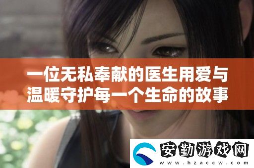 一位無私奉獻(xiàn)的醫(yī)生用愛與溫暖守護(hù)每一個(gè)生命的故事
