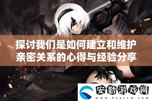 探討我們是如何建立和維護(hù)親密關(guān)系的心得與經(jīng)驗(yàn)分享