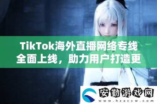 TikTok海外直播絡(luò)專線全面上線