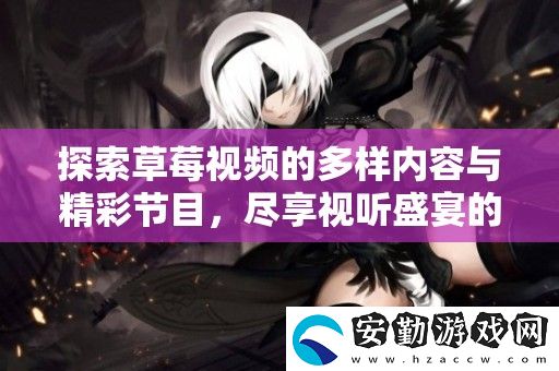 探索草莓視頻的多樣內容與精彩節(jié)目