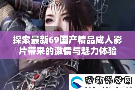 探索最新69國產(chǎn)精品成人影片帶來的激情與魅力體驗