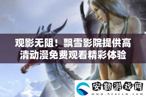 觀影無阻！飄雪影院提供高清動漫免費(fèi)觀看精彩體驗(yàn)