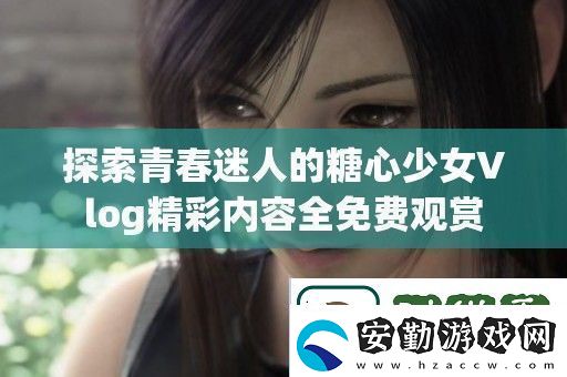 探索青春迷人的糖心少女Vlog精彩內(nèi)容全免費(fèi)觀賞