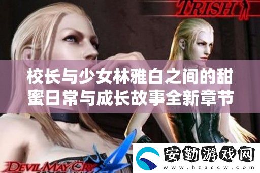 校長與少女林雅白之間的甜蜜日常與成長故事全新章節(jié)發(fā)布