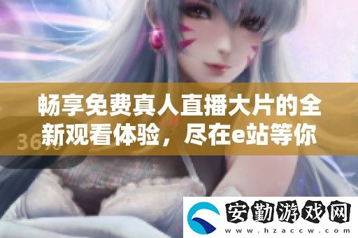 暢享免費(fèi)真人直播大片的全新觀看體驗