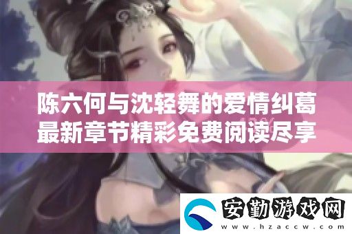 陳六何與沈輕舞的愛情糾葛最新章節(jié)精彩免費(fèi)閱讀盡享浪漫與冒險(xiǎn)